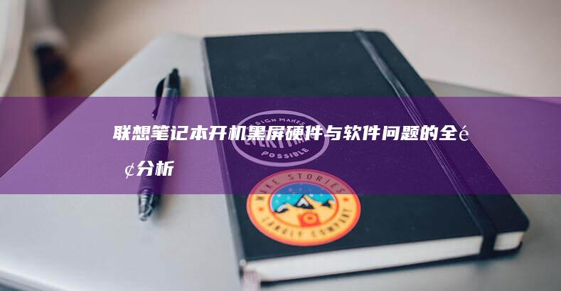 联想笔记本开机黑屏：硬件与软件问题的全面分析 (联想笔记本开不了机怎么办)