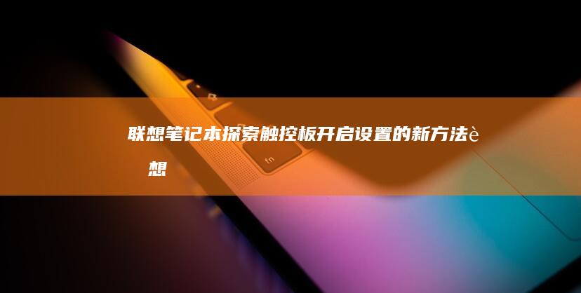 联想笔记本：探索触控板开启设置的新方法 (联想笔记本电脑售后维修服务网点)