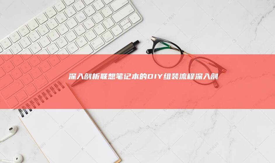 深入剖析联想笔记本的DIY组装流程 (深入剖析联想到什么)