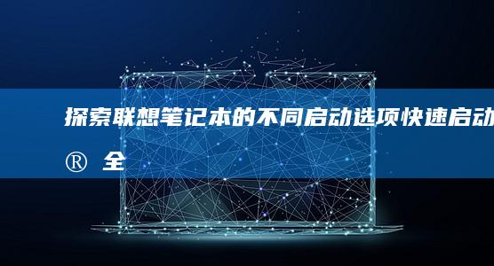 探索联想笔记本的不同启动选项：快速启动、安全模式及其他隐藏启动方式 (联想笔记本探索者)