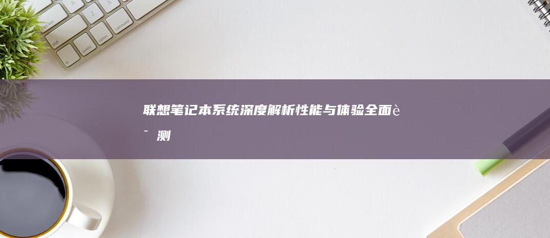 联想笔记本系统深度解析：性能与体验全面评测 (联想笔记本系统重装)