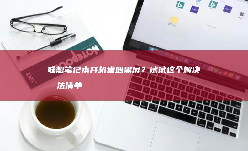 联想笔记本开机遭遇黑屏？试试这个解决办法清单 (联想笔记本开机黑屏无反应)