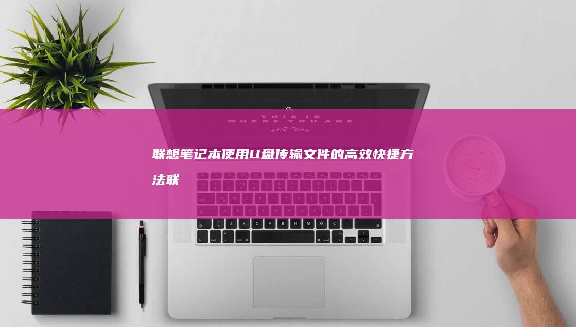 联想笔记本使用U盘传输文件的高效快捷方法 (联想笔记本使用教程)