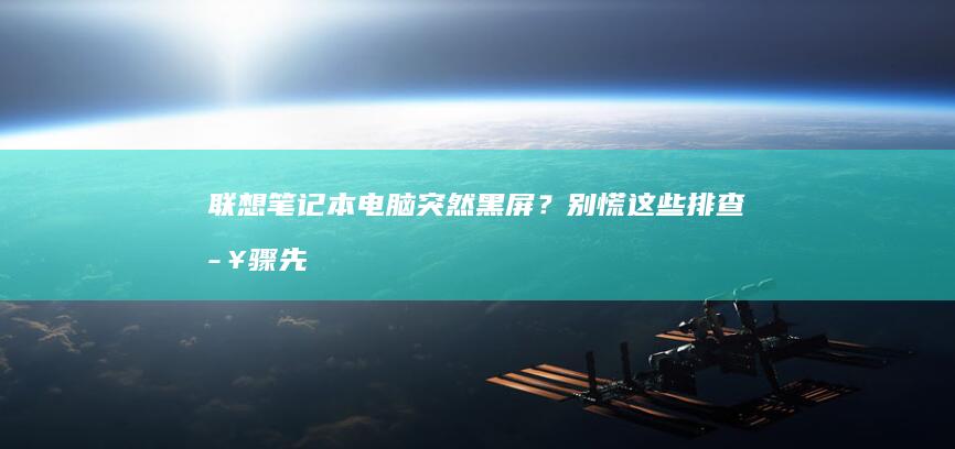 联想笔记本电脑突然黑屏？别慌！这些排查步骤先试试 (联想笔记本电脑售后24小时电话)