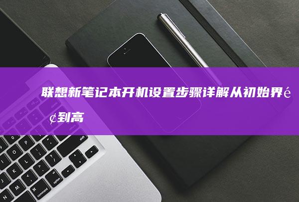 联想新笔记本开机设置步骤详解：从初始界面到高级选项 (联想新笔记本电脑第一次开机教程视频)