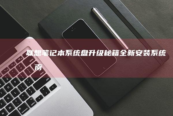 联想笔记本系统盘升级秘籍：全新安装系统指南 (联想笔记本系统重装)