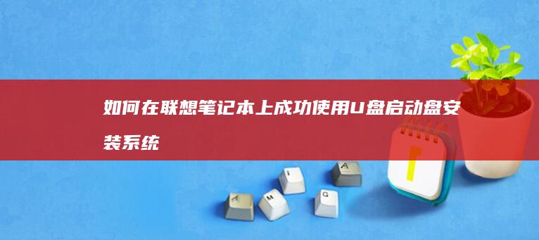 如何在联想笔记本上成功使用U盘启动盘安装系统 (如何在联想笔记本上下载软件)