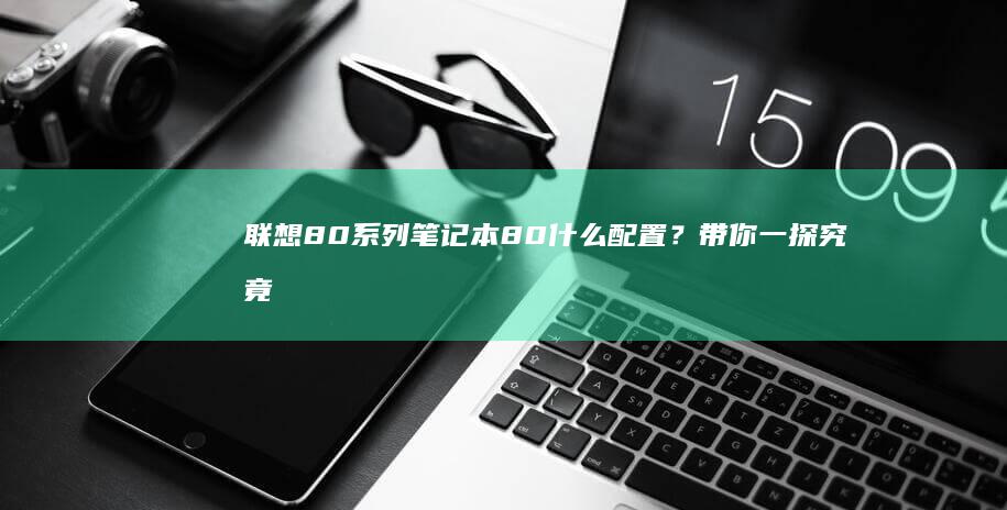 联想80系列笔记本80什么配置？带你一探究竟 (联想80系列笔记本电脑)