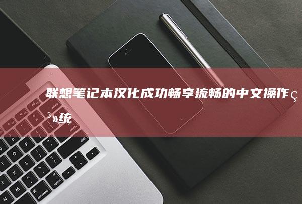 联想笔记本汉化成功：畅享流畅的中文操作系统 (联想笔记本汉字怎么切换输入法)