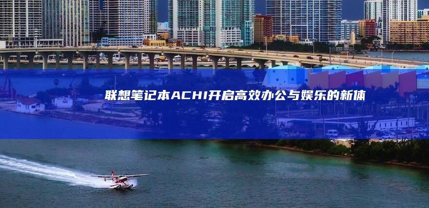 联想笔记本ACHI：开启高效办公与娱乐的新体验 (联想笔记本ai写作怎么关闭)