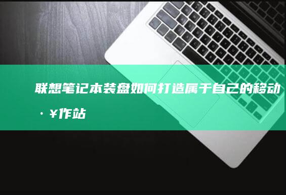 联想笔记本装盘：如何打造属于自己的移动工作站 (联想笔记本装系统按f几进入界面)