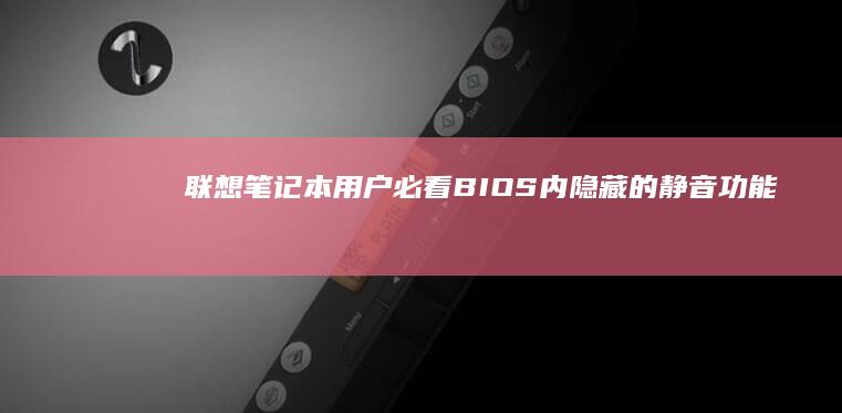 联想笔记本用户必看：BIOS内隐藏的静音功能详解 (联想笔记本用什么杀毒软件好)