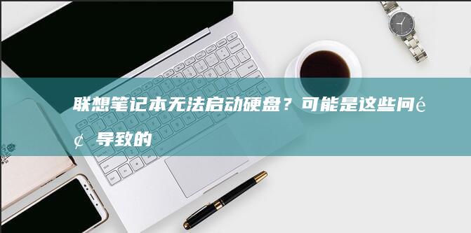 联想笔记本无法启动硬盘？可能是这些问题导致的 (联想笔记本无线开关在哪里)