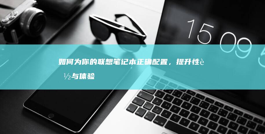 如何为你的联想笔记本正确配置，提升性能与体验 (如何为你的联系人祈祷)