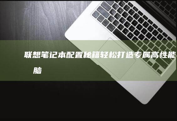 联想笔记本配置秘籍：轻松打造专属高性能电脑 (联想笔记本配置在哪看)