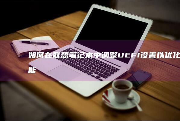 如何在联想笔记本中调整UEFI设置以优化性能 (如何在联想笔记本上安装打印机)