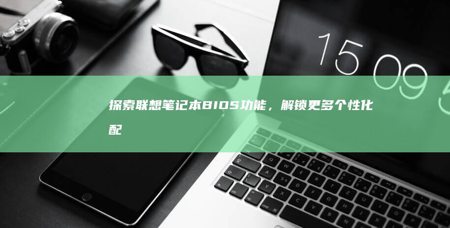 探索联想笔记本BIOS功能，解锁更多个性化配置 (探索联想笔记怎么写)