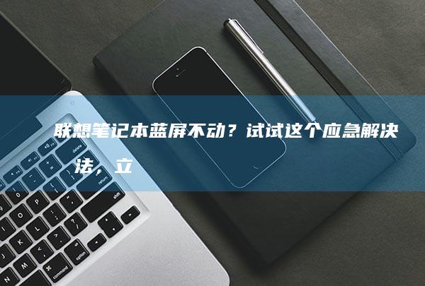 联想笔记本蓝屏不动？试试这个应急解决办法，立竿见影！ (联想笔记本蓝屏了怎么恢复正常)