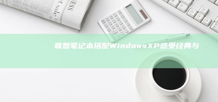 联想笔记本搭配Windows XP：感受经典与现代的完美融合 (联想笔记本搭配什么鼠标好)