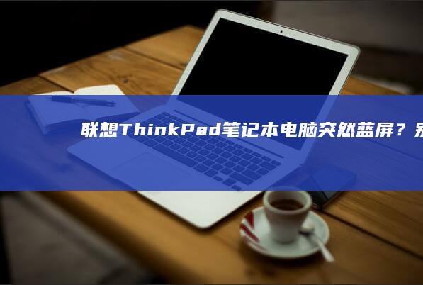 联想ThinkPad笔记本电脑突然蓝屏？别慌，可能是这些原因！ (联想thinkpad)