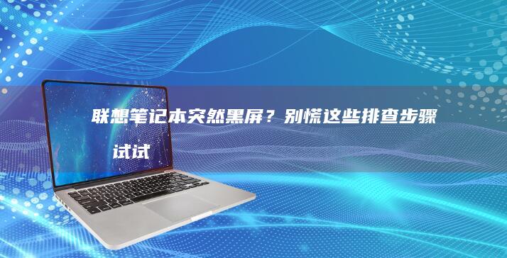 联想笔记本突然黑屏？别慌！这些排查步骤先试试 (联想笔记本为什么突然开不了机)