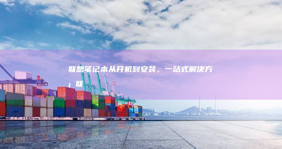 联想笔记本：从开机到安装，一站式解决方案 (联想笔记本维修服务网点查询)