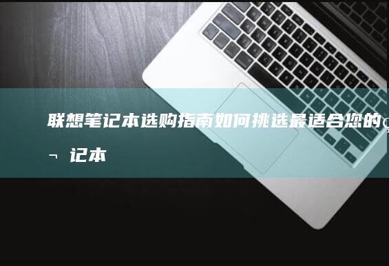 联想笔记本选购指南：如何挑选最适合您的笔记本电脑 (联想笔记本选择u盘启动)