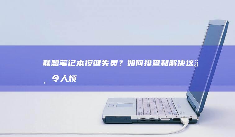 联想笔记本按键失灵？如何排查和解决这一令人烦恼的问题 (联想笔记本按什么键进bios)