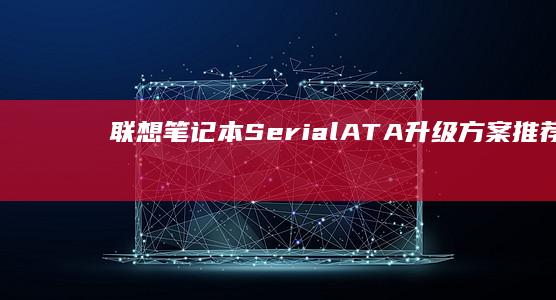 联想笔记本Serial ATA升级方案推荐：提升存储与速度 (联想笔记本sn码怎么查询)