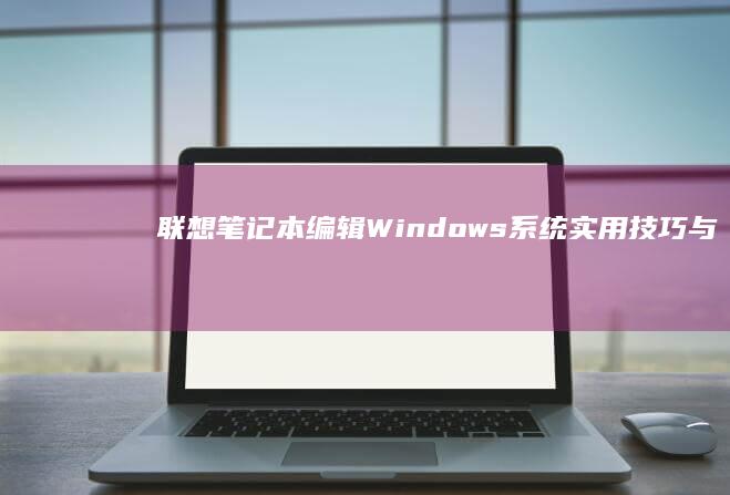 联想笔记本编辑Windows系统：实用技巧与设置详解 (联想笔记本编号在哪里找)