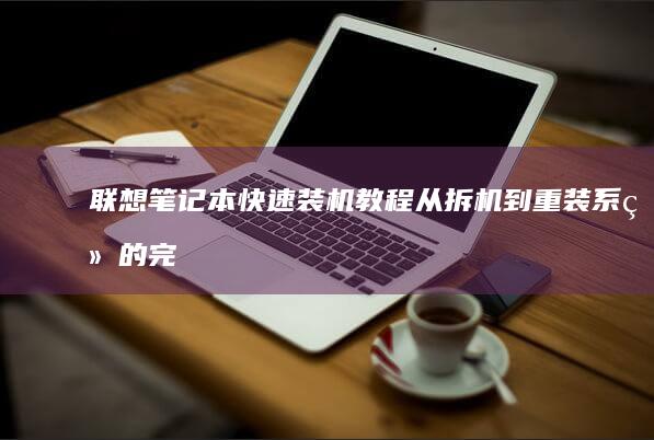 联想笔记本快速装机教程：从拆机到重装系统的完整流程 (联想笔记本快捷启动键进u盘启动)