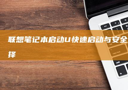 联想笔记本启动U：快速启动与安全性的新选择 (联想笔记本启动u盘按什么键)