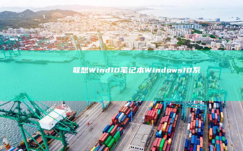 联想Wind10笔记本：Windows 10系统下的高效办公与娱乐利器 (联想windows11)