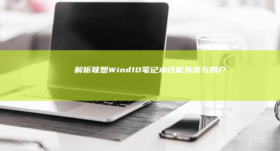 解析联想Wind10笔记本：性能、外观与用户体验的全面提升 (联想 wigig)