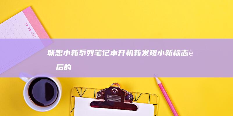 联想小新系列笔记本开机新发现：小新标志背后的秘密 (联想小新系列最建议买哪款)