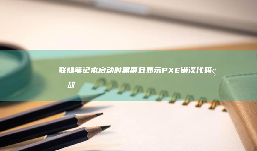 联想笔记本启动时黑屏且显示PXE错误代码的故障排查与解决方法 (联想笔记本启动盘按f几)