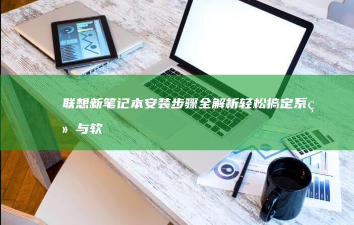 联想新笔记本安装步骤全解析：轻松搞定系统与软件配置 (联想新笔记本开机跳过登录微软账户)