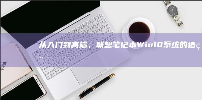 从入门到高端，联想笔记本Win 10系统的适用场景全解析 (从入门到高端信用卡推荐)