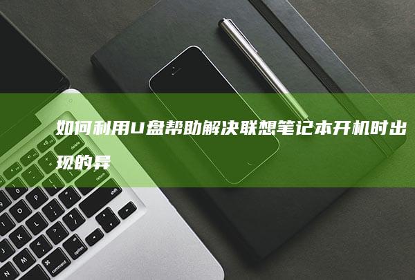 如何利用U盘帮助解决联想笔记本开机时出现的异常情况 (如何利用U盘来进行系统还原过程)