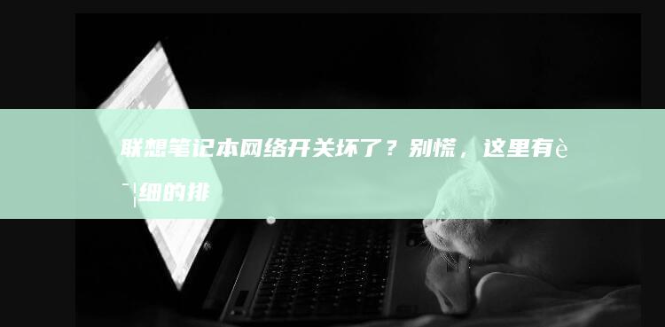 联想笔记本网络开关坏了？别慌，这里有详细的排查步骤 (联想笔记本网线接口在哪里)