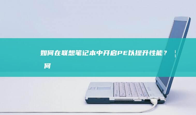 如何在联想笔记本中开启PE以提升性能？ (如何在联想笔记本上下载软件)