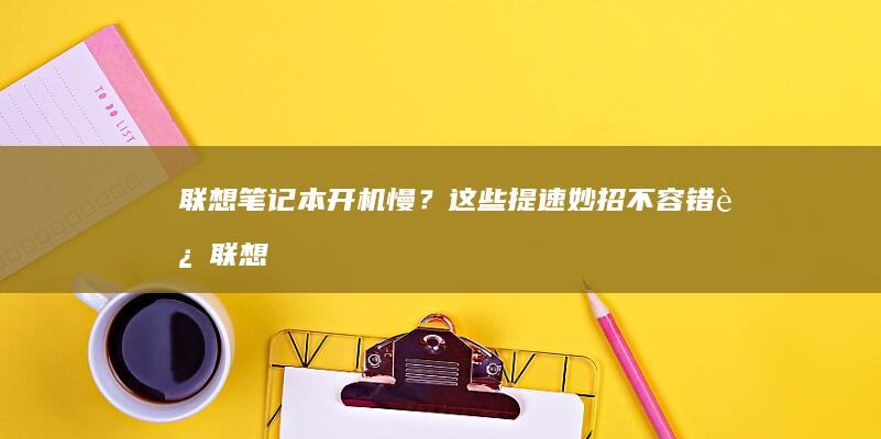 联想笔记本开机慢？这些提速妙招不容错过 (联想笔记本开机黑屏无反应)