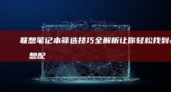 联想笔记本筛选技巧全解析：让你轻松找到理想配置 (联想笔记本筛选键有什么用)