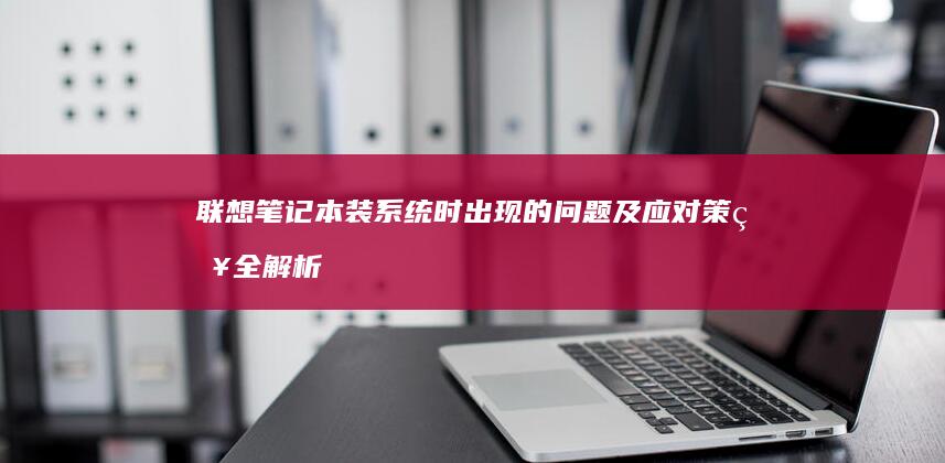 联想笔记本装系统时出现的问题及应对策略全解析 (联想笔记本装系统按f几进入界面)