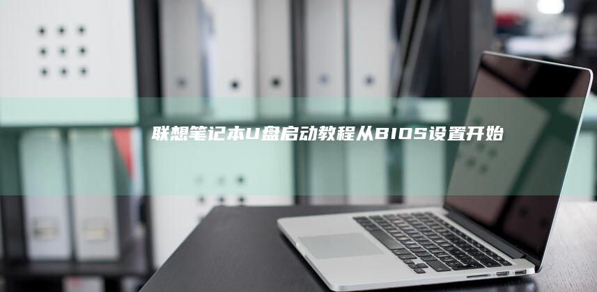 联想笔记本U盘启动教程：从BIOS设置开始 (联想笔记本u盘启动按哪个键)