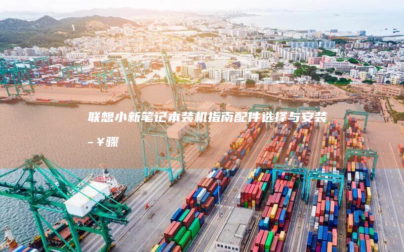 联想小新笔记本装机指南：配件选择与安装步骤 (联想小新笔记本)
