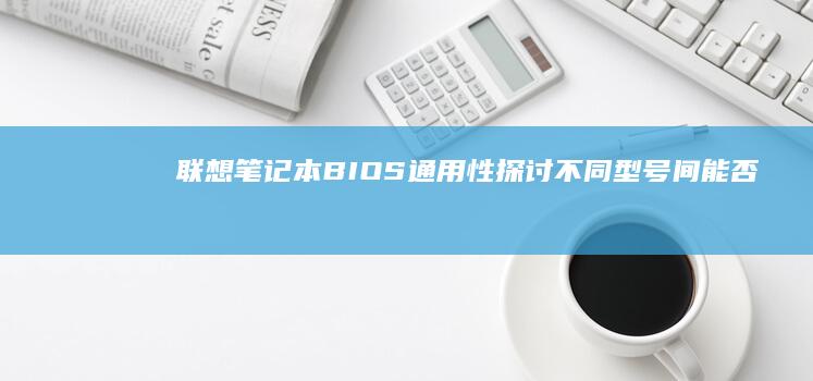 联想笔记本BIOS通用性探讨：不同型号间能否无缝切换 (联想笔记本bios怎么恢复出厂设置)