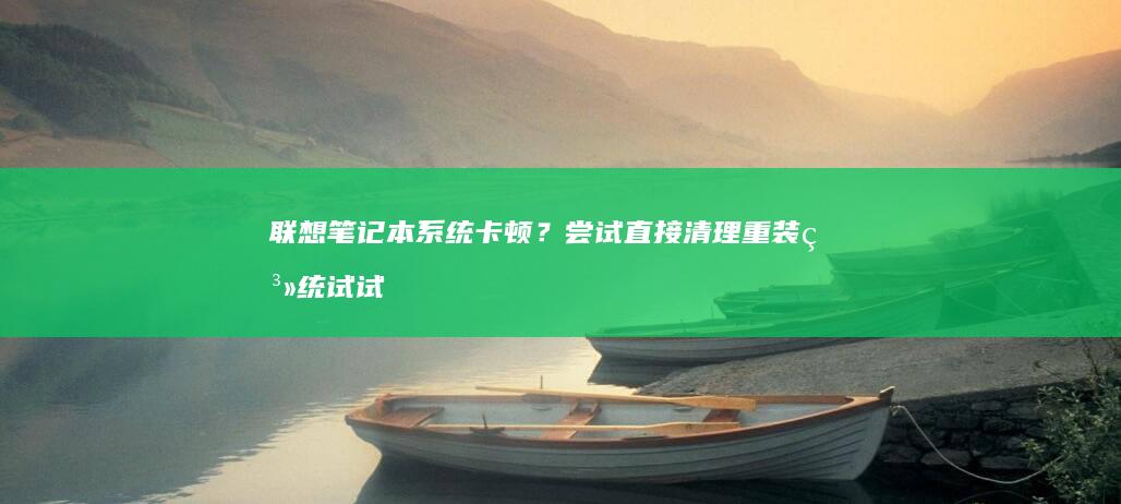 联想笔记本系统卡顿？尝试直接清理重装系统试试看 (联想笔记本系统重装)