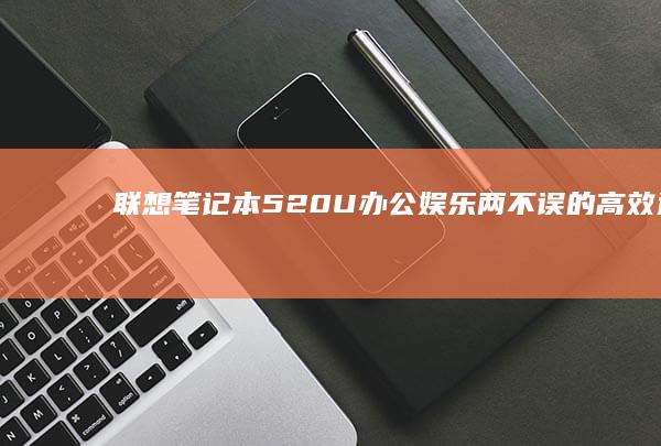 联想笔记本520U：办公娱乐两不误的高效选择 (联想笔记本5000左右哪款性价比高)