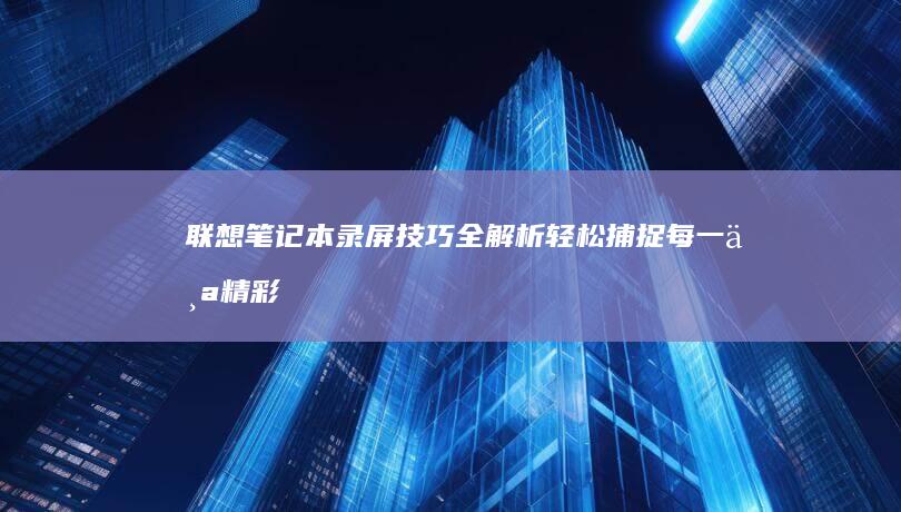 联想笔记本录屏技巧全解析：轻松捕捉每一个精彩瞬间 (联想笔记本录屏快捷键)